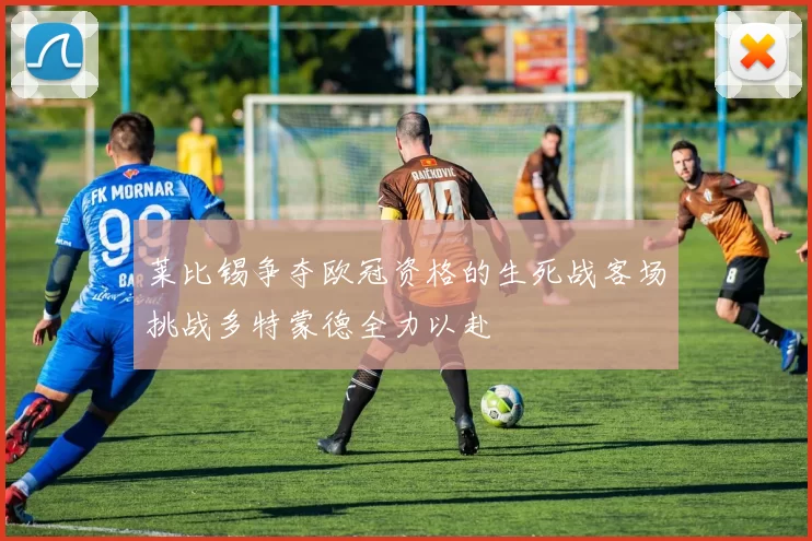 莱比锡争夺欧冠资格的生死战客场挑战多特蒙德全力以赴