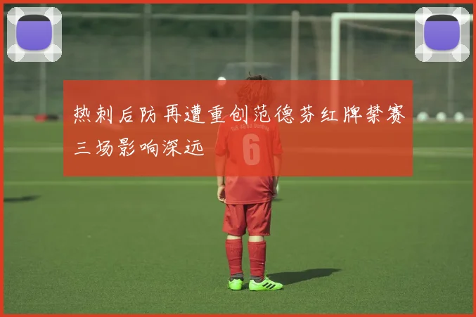 热刺后防再遭重创范德芬红牌禁赛三场影响深远