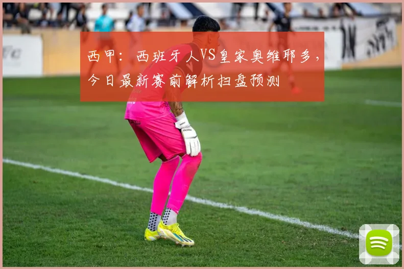 西甲：西班牙人VS皇家奥维耶多，今日最新赛前解析扫盘预测