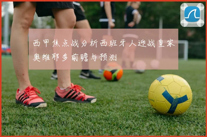 西甲焦点战分析西班牙人迎战皇家奥维耶多前瞻与预测