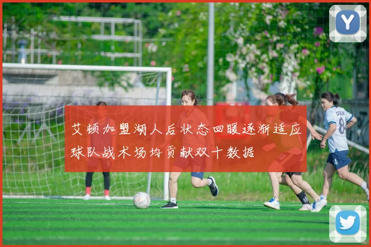 艾顿加盟湖人后状态回暖逐渐适应球队战术场均贡献双十数据