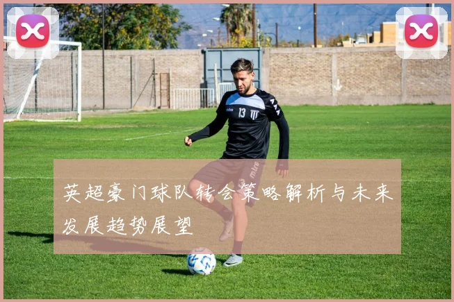 英超豪门球队转会策略解析与未来发展趋势展望
