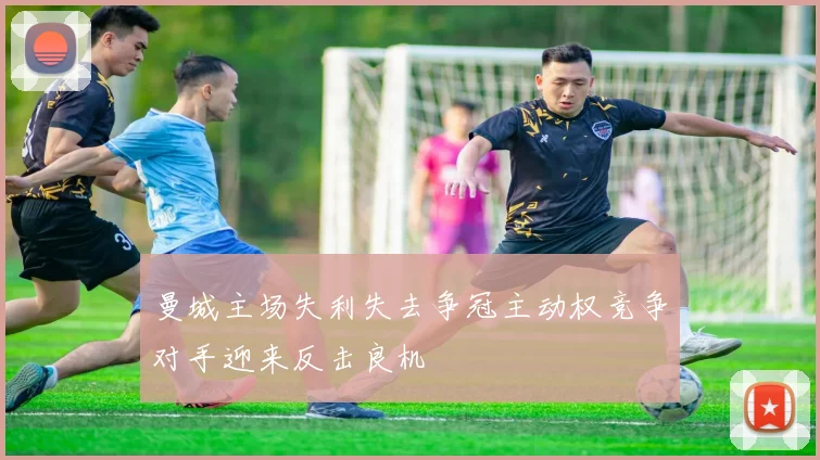 曼城主场失利失去争冠主动权竞争对手迎来反击良机