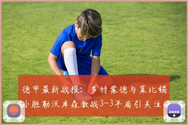 德甲最新战报：多特蒙德与莱比锡小胜勒沃库森激战3-3平局引关注