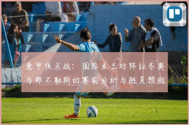意甲焦点战：国际米兰对阵拉齐奥与那不勒斯的赛前分析与胜负预测