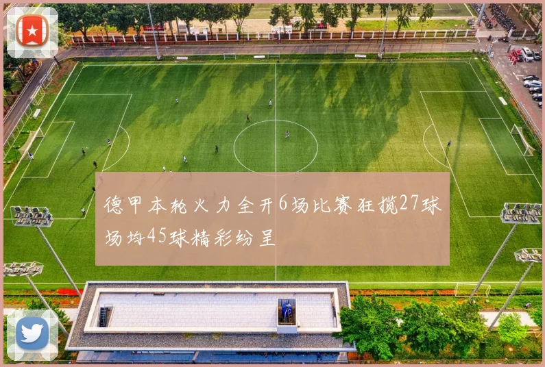 德甲本轮火力全开6场比赛狂揽27球场均45球精彩纷呈