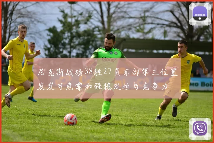 尼克斯战绩38胜27负东部第三位置岌岌可危需加强稳定性与竞争力