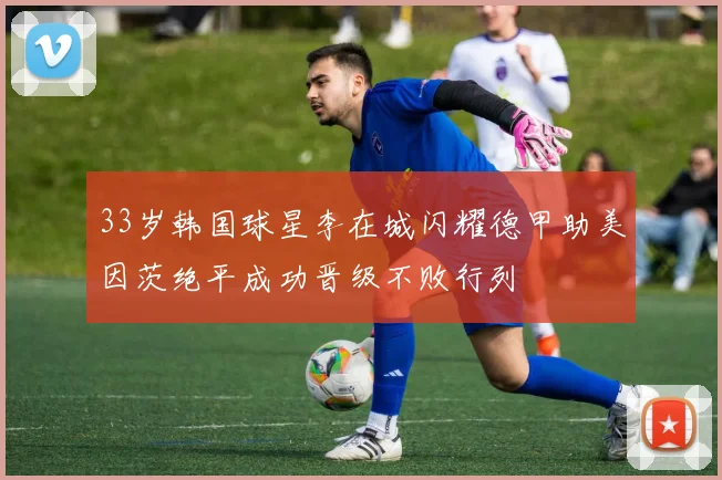 33岁韩国球星李在城闪耀德甲助美因茨绝平成功晋级不败行列