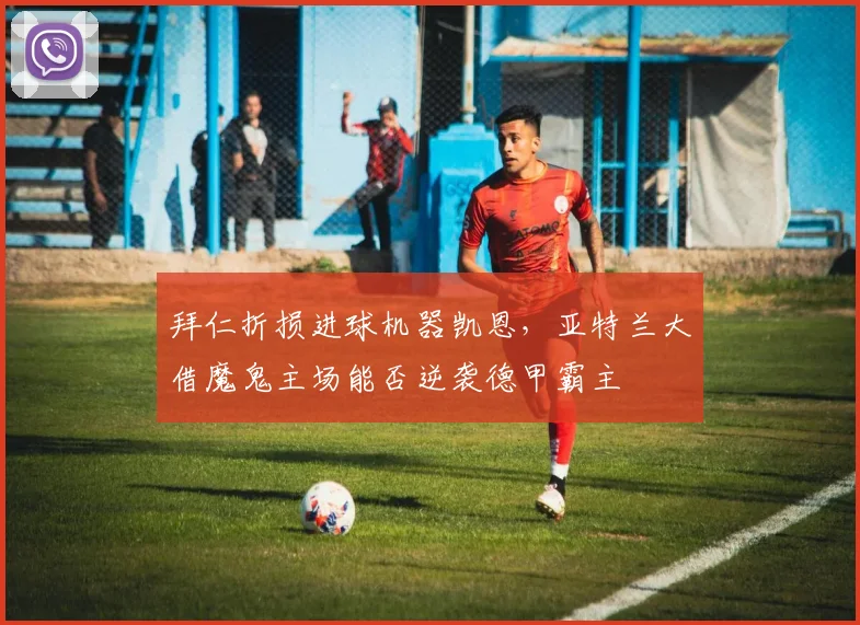 拜仁折损进球机器凯恩，亚特兰大借魔鬼主场能否逆袭德甲霸主