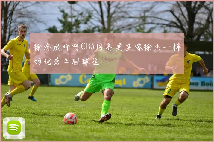 徐济成呼吁CBA培养更多像徐杰一样的优秀年轻球星