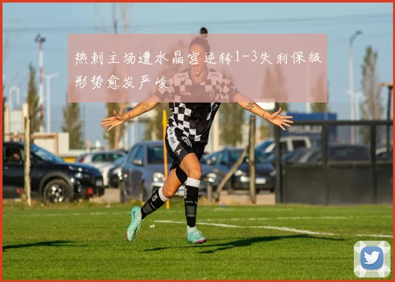 热刺主场遭水晶宫逆转1-3失利保级形势愈发严峻