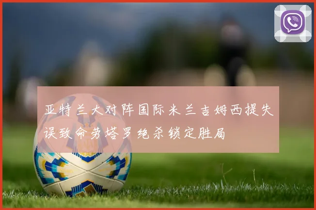 亚特兰大对阵国际米兰吉姆西提失误致命劳塔罗绝杀锁定胜局